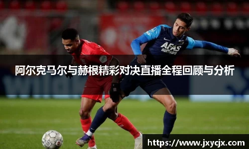 阿尔克马尔与赫根精彩对决直播全程回顾与分析