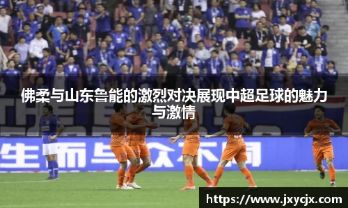 佛柔与山东鲁能的激烈对决展现中超足球的魅力与激情