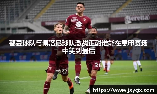 都灵球队与博洛尼球队激战正酣谁能在意甲赛场中笑到最后