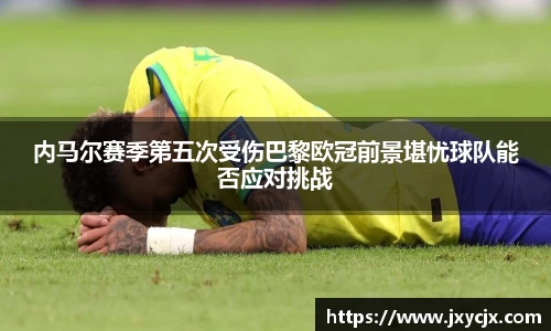 内马尔赛季第五次受伤巴黎欧冠前景堪忧球队能否应对挑战