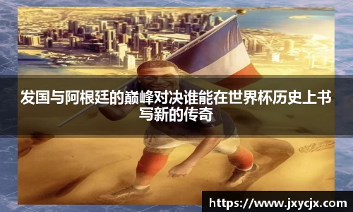发国与阿根廷的巅峰对决谁能在世界杯历史上书写新的传奇