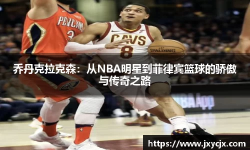 乔丹克拉克森：从NBA明星到菲律宾篮球的骄傲与传奇之路